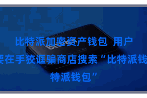 比特派加密资产钱包 用户需要在手狡诓骗商店搜索“比特派钱包”